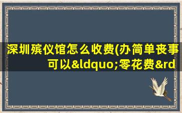 深圳殡仪馆怎么收费(办简单丧事可以“零花费”, 你怎么看)